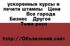 ускоренные курсы и печати,штампы › Цена ­ 3 000 - Все города Бизнес » Другое   . Тыва респ.